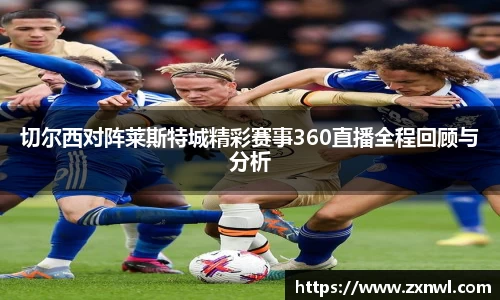 切尔西对阵莱斯特城精彩赛事360直播全程回顾与分析